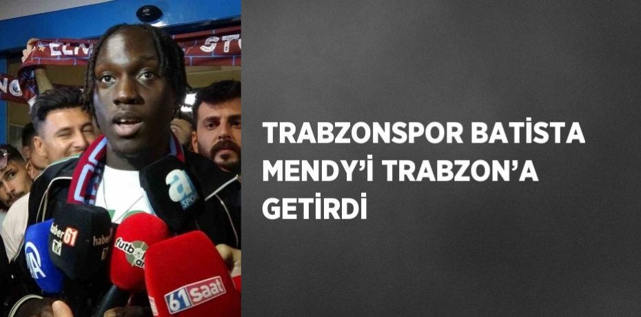 TRABZONSPOR BATİSTA MENDY’İ TRABZON’A GETİRDİ
