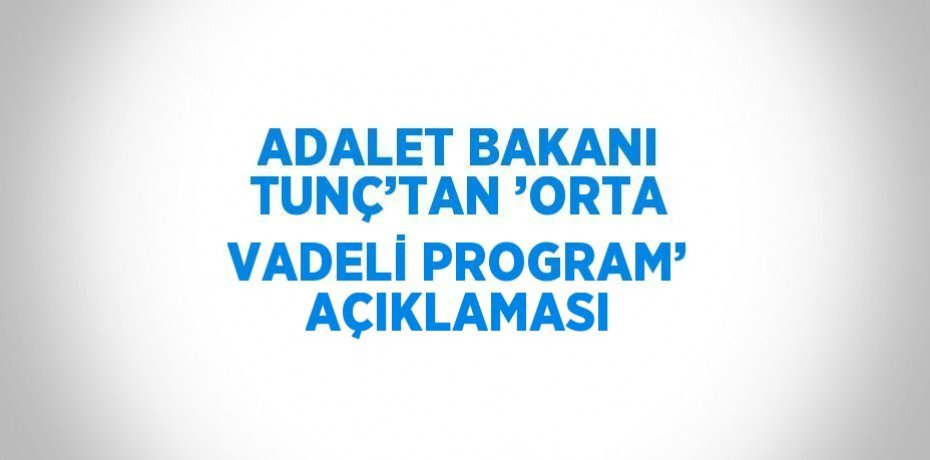 ADALET BAKANI TUNÇ’TAN ’ORTA VADELİ PROGRAM’ AÇIKLAMASI