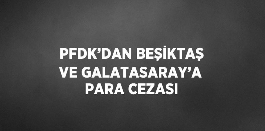 PFDK’DAN BEŞİKTAŞ VE GALATASARAY’A PARA CEZASI