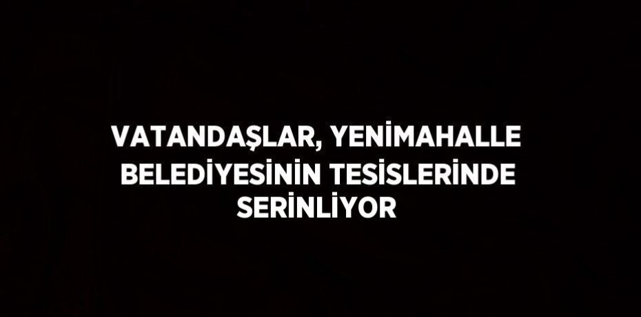VATANDAŞLAR, YENİMAHALLE BELEDİYESİNİN TESİSLERİNDE SERİNLİYOR