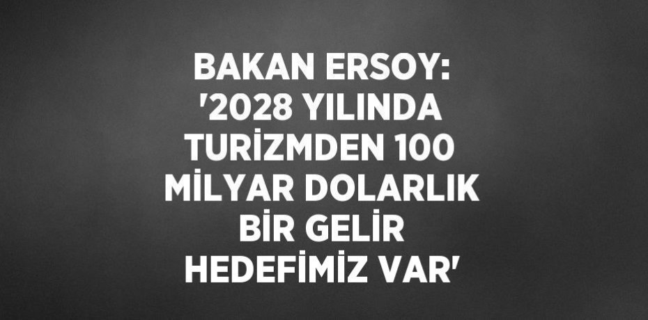 BAKAN ERSOY: '2028 YILINDA TURİZMDEN 100 MİLYAR DOLARLIK BİR GELİR HEDEFİMİZ VAR'