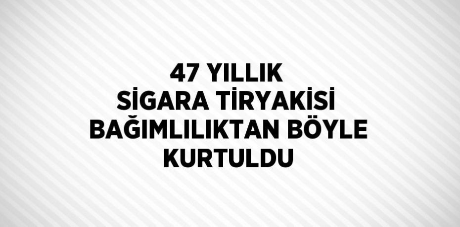 47 YILLIK SİGARA TİRYAKİSİ BAĞIMLILIKTAN BÖYLE KURTULDU