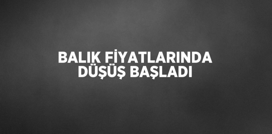 BALIK FİYATLARINDA DÜŞÜŞ BAŞLADI