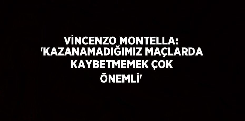 VİNCENZO MONTELLA: 'KAZANAMADIĞIMIZ MAÇLARDA KAYBETMEMEK ÇOK ÖNEMLİ'