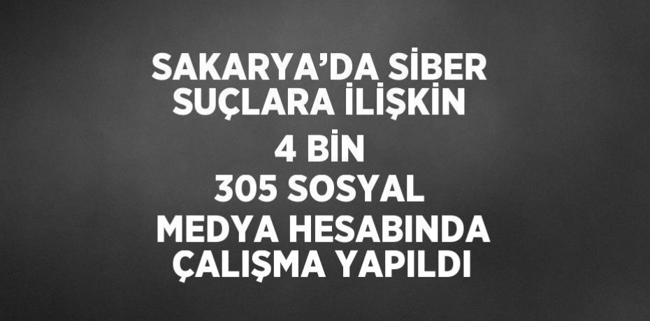 SAKARYA’DA SİBER SUÇLARA İLİŞKİN 4 BİN 305 SOSYAL MEDYA HESABINDA ÇALIŞMA YAPILDI
