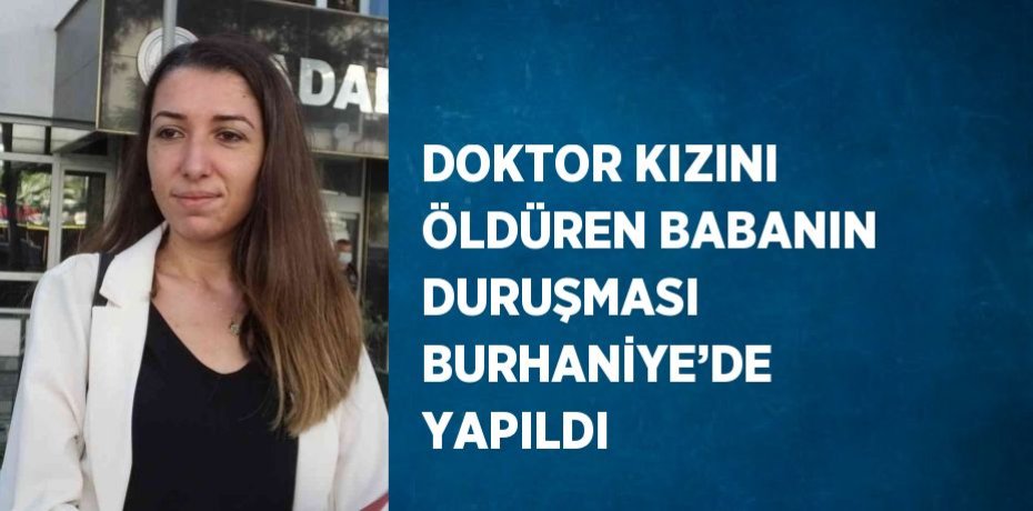 DOKTOR KIZINI ÖLDÜREN BABANIN DURUŞMASI BURHANİYE’DE YAPILDI