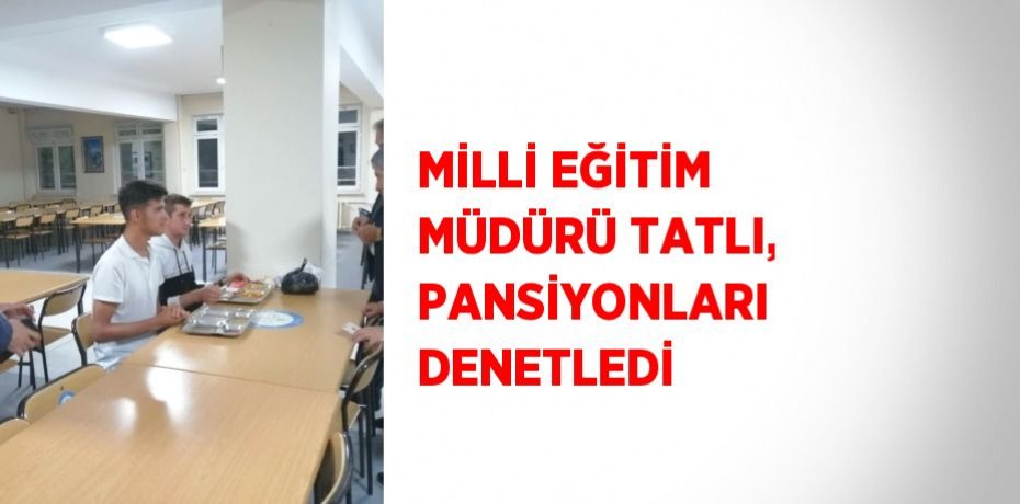 MİLLİ EĞİTİM MÜDÜRÜ TATLI, PANSİYONLARI DENETLEDİ