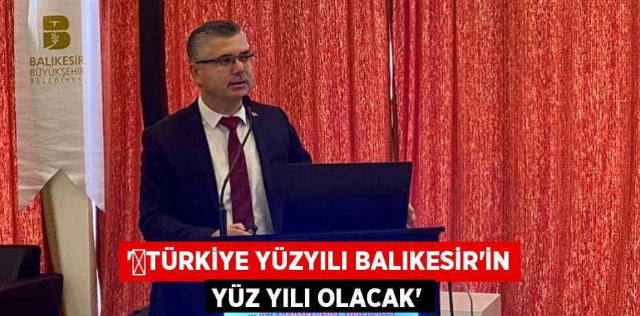 '​Türkiye Yüzyılı Balıkesir'in yüz yılı olacak'