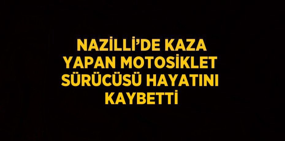 NAZİLLİ’DE KAZA YAPAN MOTOSİKLET SÜRÜCÜSÜ HAYATINI KAYBETTİ