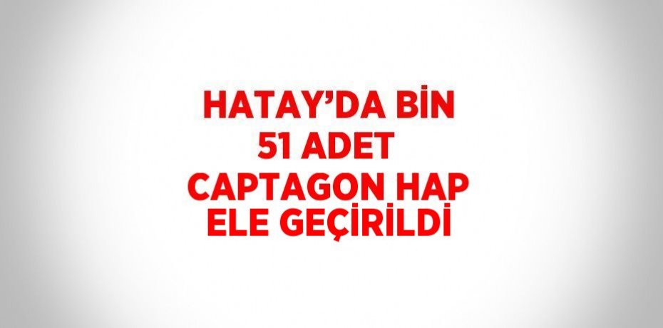 HATAY’DA BİN 51 ADET CAPTAGON HAP ELE GEÇİRİLDİ