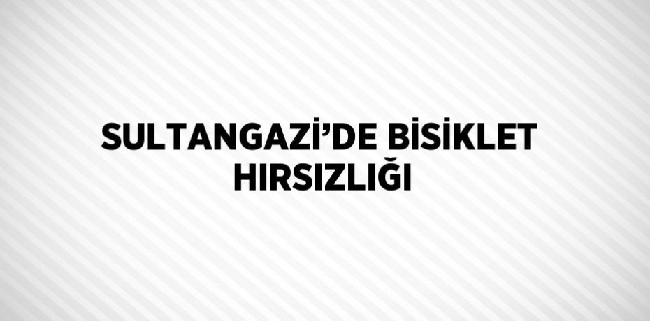 SULTANGAZİ’DE BİSİKLET HIRSIZLIĞI
