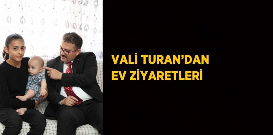 VALİ TURAN’DAN EV ZİYARETLERİ