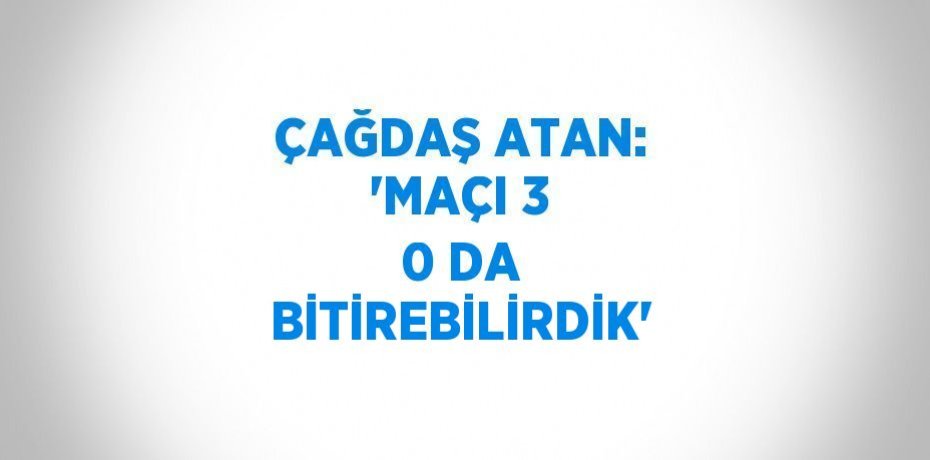 ÇAĞDAŞ ATAN: 'MAÇI 3 0 DA BİTİREBİLİRDİK'