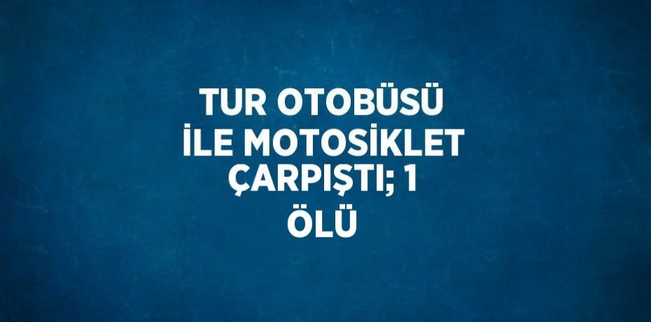 TUR OTOBÜSÜ İLE MOTOSİKLET ÇARPIŞTI; 1 ÖLÜ