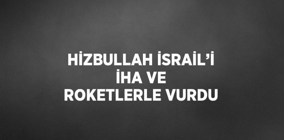 HİZBULLAH İSRAİL’İ İHA VE ROKETLERLE VURDU