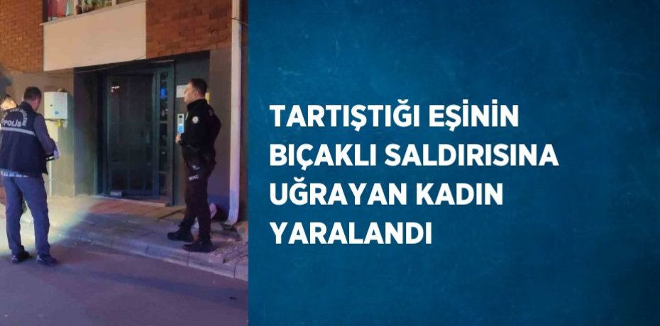 TARTIŞTIĞI EŞİNİN BIÇAKLI SALDIRISINA UĞRAYAN KADIN YARALANDI
