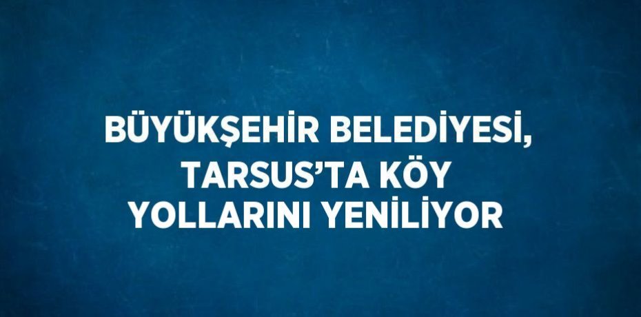 BÜYÜKŞEHİR BELEDİYESİ, TARSUS’TA KÖY YOLLARINI YENİLİYOR