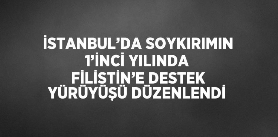 İSTANBUL’DA SOYKIRIMIN 1’İNCİ YILINDA FİLİSTİN’E DESTEK YÜRÜYÜŞÜ DÜZENLENDİ