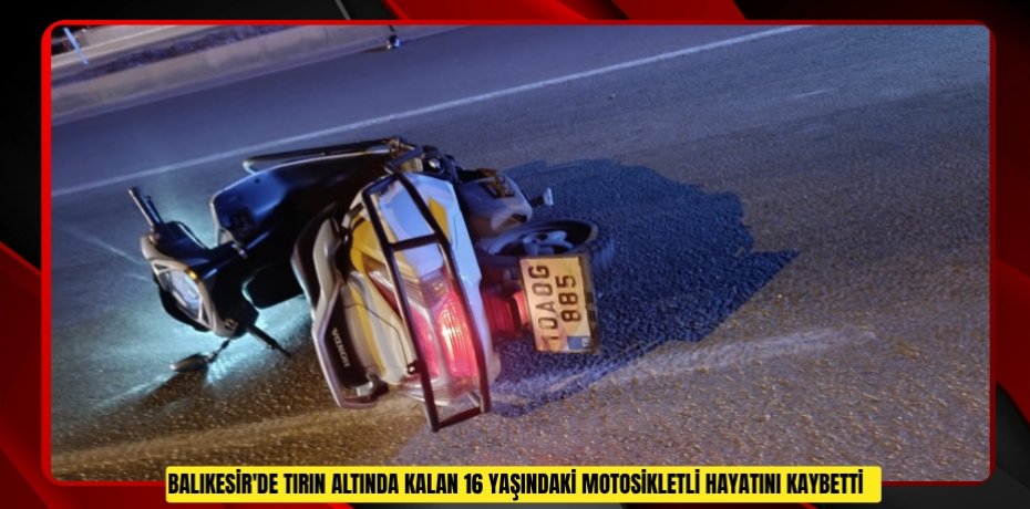 Balıkesir'de tırın altında kalan 16 yaşındaki motosikletli hayatını kaybetti   