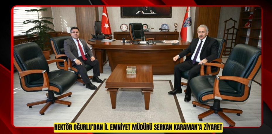 Rektör Oğurlu’dan İl Emniyet Müdürü Serkan Karaman’a Ziyaret