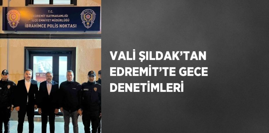 VALİ ŞILDAK’TAN EDREMİT’TE GECE DENETİMLERİ
