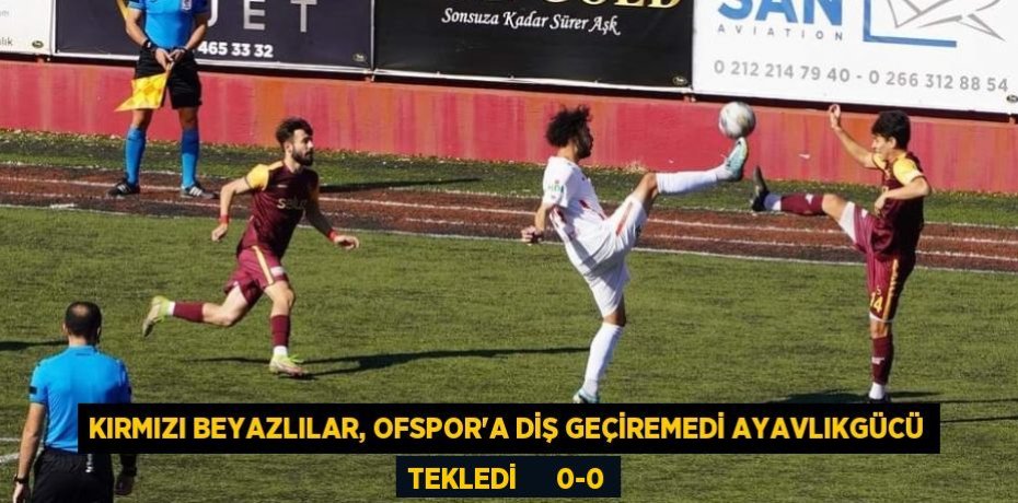 Kırmızı beyazlılar, Ofspor’a diş geçiremedi AYAVLIKGÜCÜ TEKLEDİ      0-0