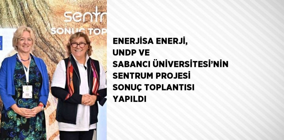 ENERJİSA ENERJİ, UNDP VE SABANCI ÜNİVERSİTESİ’NİN SENTRUM PROJESİ SONUÇ TOPLANTISI YAPILDI
