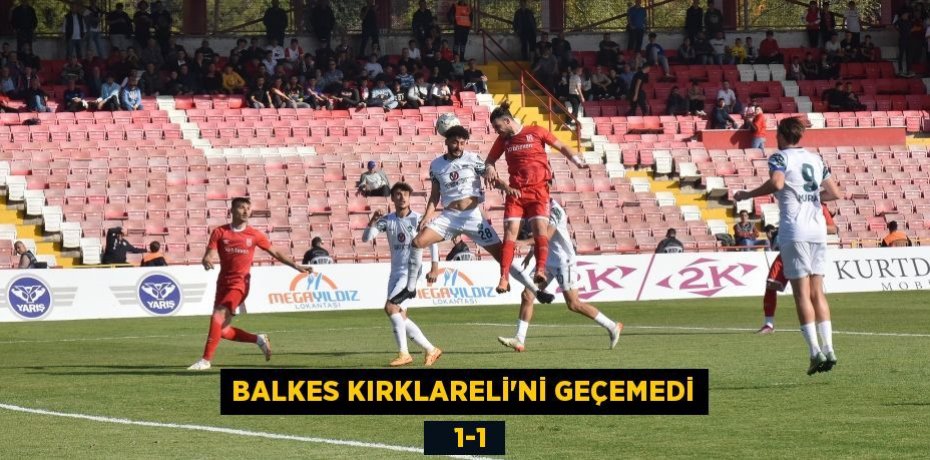 BALKES KIRKLARELİ’Nİ GEÇEMEDİ    1-1