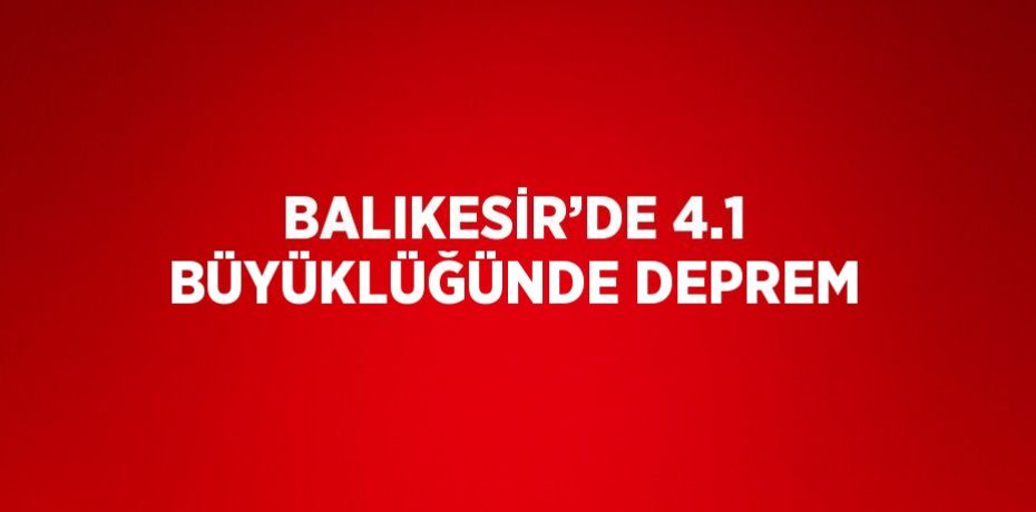 BALIKESİR’DE 4.1 BÜYÜKLÜĞÜNDE DEPREM