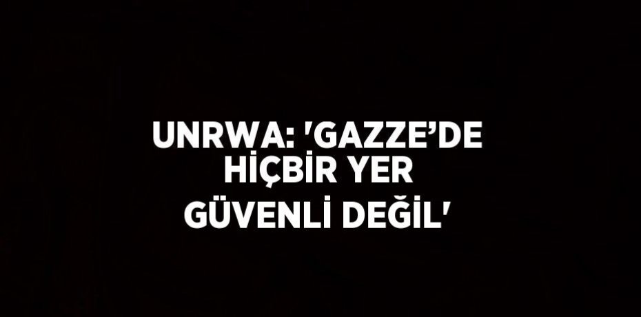 UNRWA: 'GAZZE’DE HİÇBİR YER GÜVENLİ DEĞİL'
