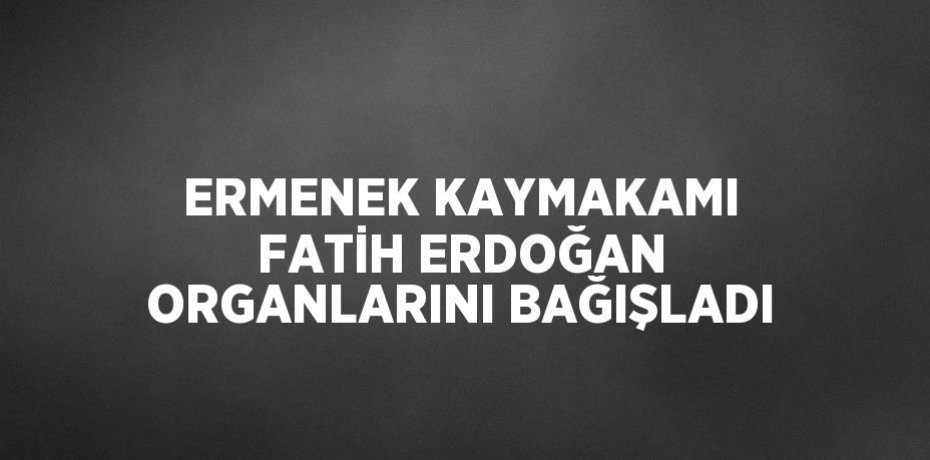ERMENEK KAYMAKAMI FATİH ERDOĞAN ORGANLARINI BAĞIŞLADI