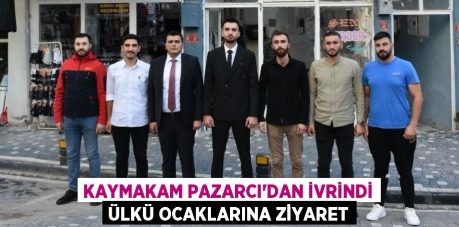 KAYMAKAM PAZARCI’DAN İVRİNDİ ÜLKÜ OCAKLARINA ZİYARET
