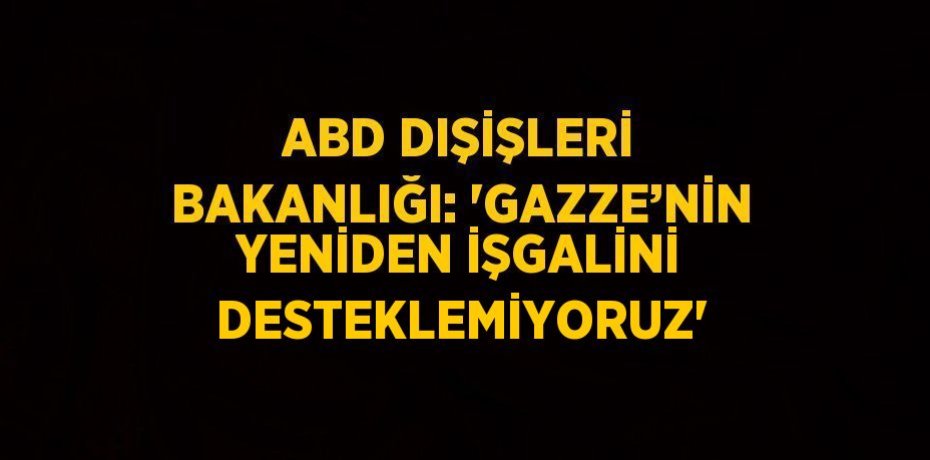 ABD DIŞİŞLERİ BAKANLIĞI: 'GAZZE’NİN YENİDEN İŞGALİNİ DESTEKLEMİYORUZ'