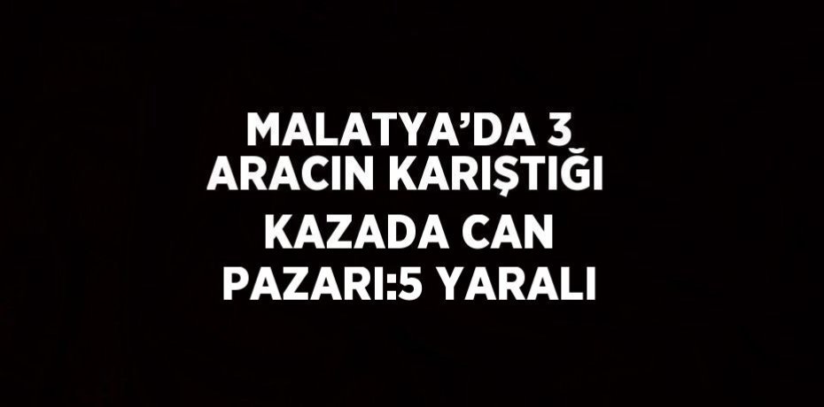 MALATYA’DA 3 ARACIN KARIŞTIĞI KAZADA CAN PAZARI:5 YARALI