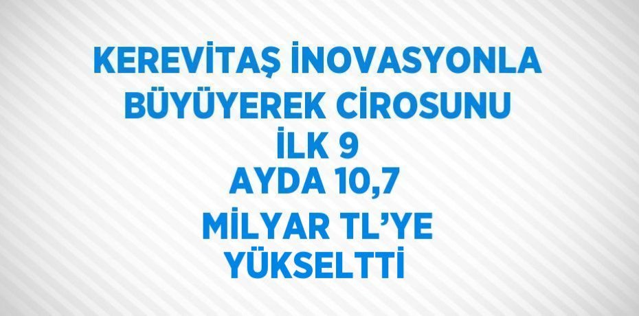 KEREVİTAŞ İNOVASYONLA BÜYÜYEREK CİROSUNU İLK 9 AYDA 10,7 MİLYAR TL’YE YÜKSELTTİ