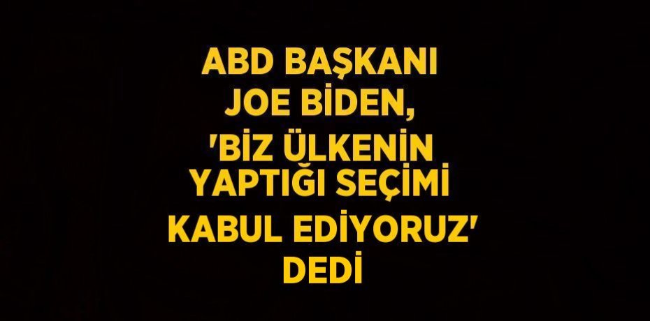 ABD BAŞKANI JOE BİDEN, 'BİZ ÜLKENİN YAPTIĞI SEÇİMİ KABUL EDİYORUZ' DEDİ