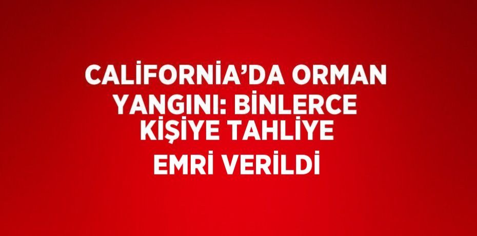 CALİFORNİA’DA ORMAN YANGINI: BİNLERCE KİŞİYE TAHLİYE EMRİ VERİLDİ