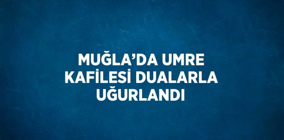 MUĞLA’DA UMRE KAFİLESİ DUALARLA UĞURLANDI