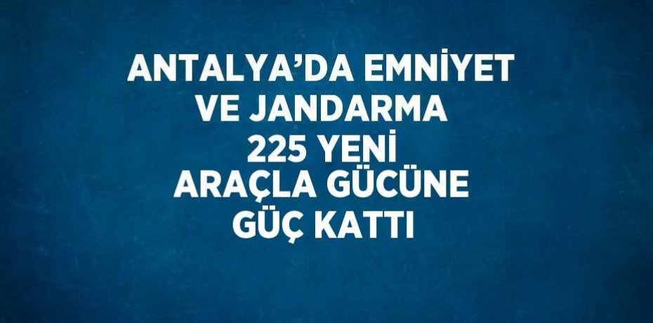 ANTALYA’DA EMNİYET VE JANDARMA 225 YENİ ARAÇLA GÜCÜNE GÜÇ KATTI