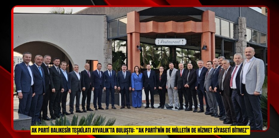 AK PARTİ BALIKESİR TEŞKİLATI AYVALIK’TA BULUŞTU: “AK PARTİ’NİN DE MİLLETİN DE HİZMET SİYASETİ BİTMEZ”