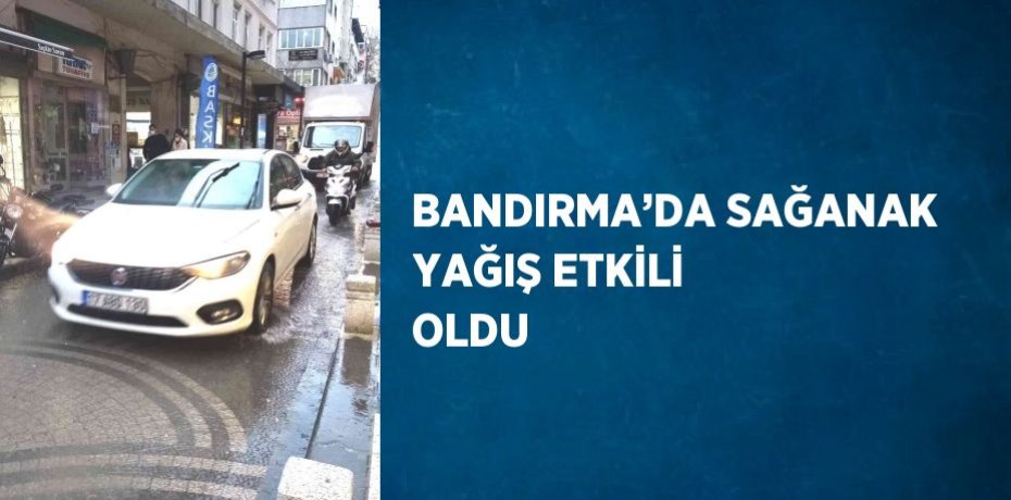 BANDIRMA’DA SAĞANAK YAĞIŞ ETKİLİ OLDU