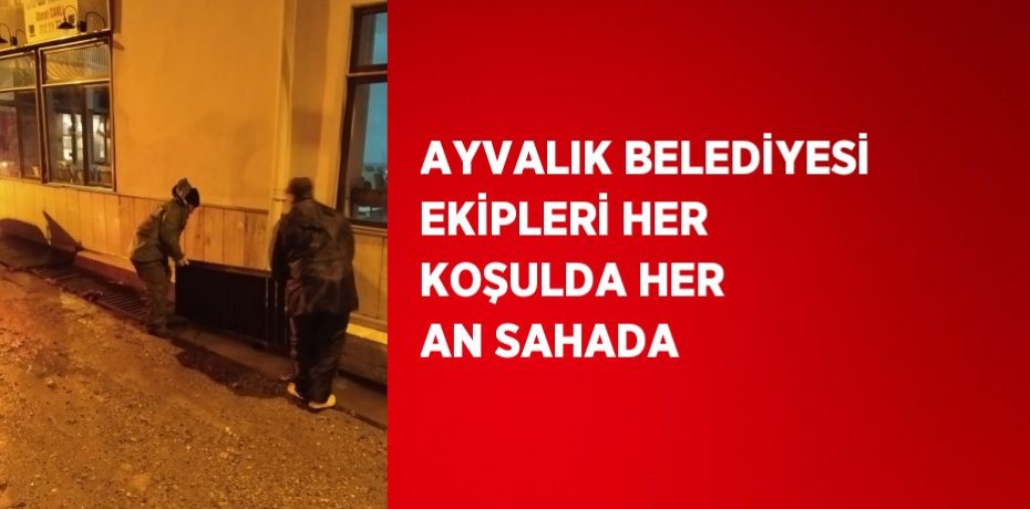 AYVALIK BELEDİYESİ EKİPLERİ HER KOŞULDA HER AN SAHADA