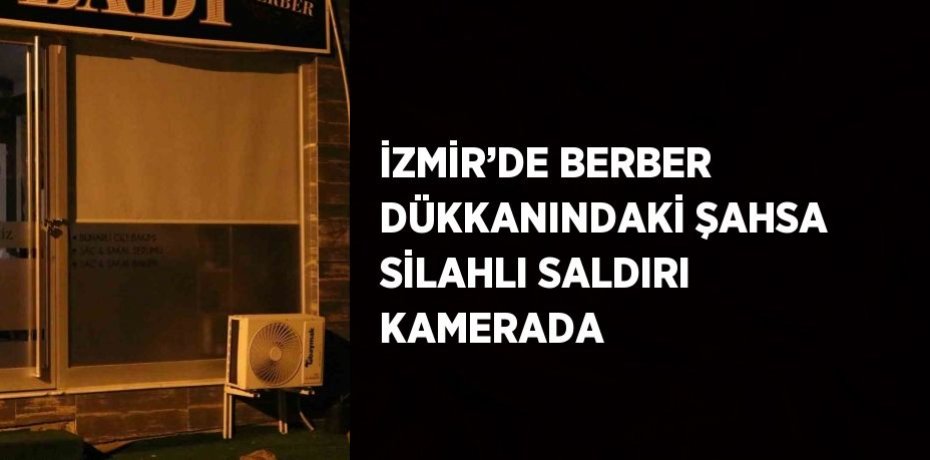 İZMİR’DE BERBER DÜKKANINDAKİ ŞAHSA SİLAHLI SALDIRI KAMERADA