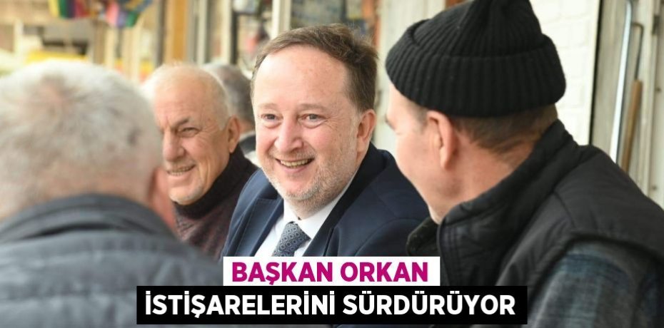 BAŞKAN ORKAN İSTİŞARELERİNİ SÜRDÜRÜYOR