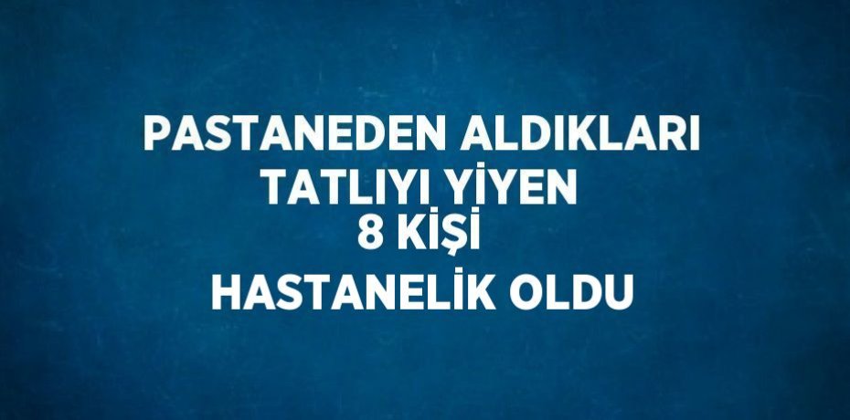 PASTANEDEN ALDIKLARI TATLIYI YİYEN 8 KİŞİ HASTANELİK OLDU