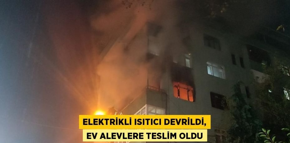 ELEKTRİKLİ ISITICI DEVRİLDİ, EV ALEVLERE TESLİM OLDU