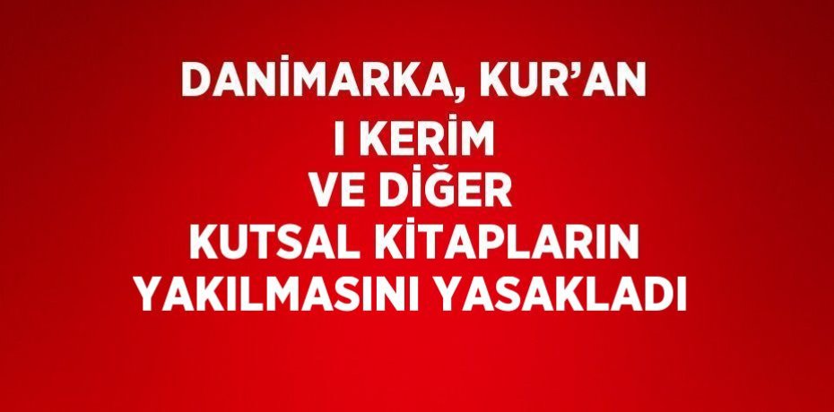 DANİMARKA, KUR’AN I KERİM VE DİĞER KUTSAL KİTAPLARIN YAKILMASINI YASAKLADI