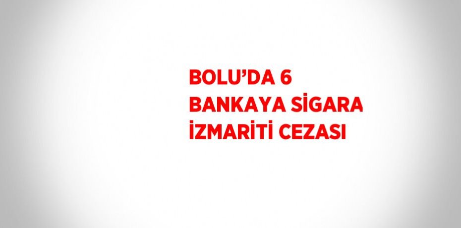 BOLU’DA 6 BANKAYA SİGARA İZMARİTİ CEZASI