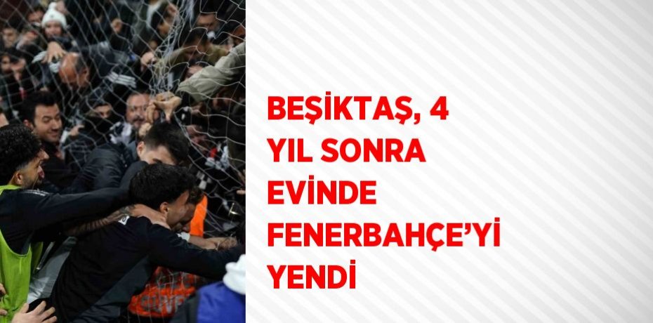 BEŞİKTAŞ, 4 YIL SONRA EVİNDE FENERBAHÇE’Yİ YENDİ
