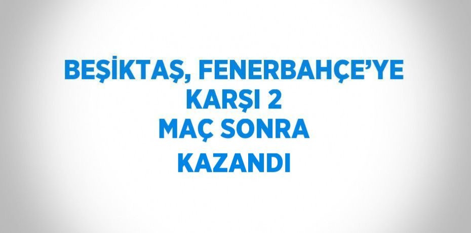 BEŞİKTAŞ, FENERBAHÇE’YE KARŞI 2 MAÇ SONRA KAZANDI